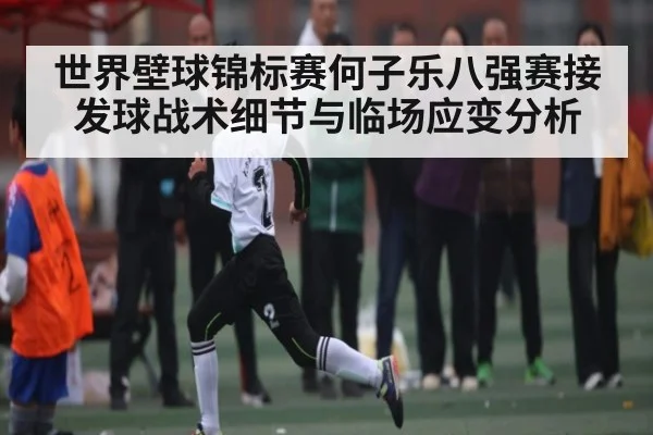 世界壁球锦标赛何子乐八强赛接发球战术细节与临场应变分析