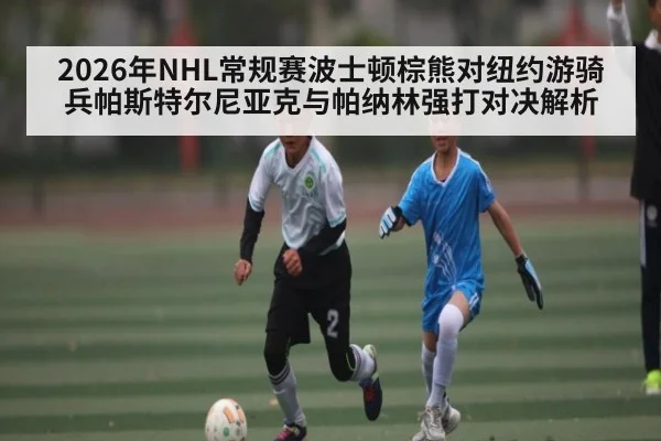 2026年NHL常规赛波士顿棕熊对纽约游骑兵帕斯特尔尼亚克与帕纳林强打对决解析