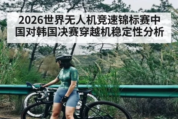 2026世界无人机竞速锦标赛中国对韩国决赛穿越机稳定性分析